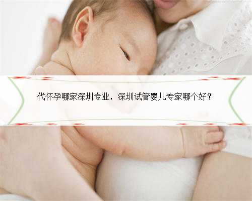 代怀孕哪家深圳专业，深圳试管婴儿专家哪个好？