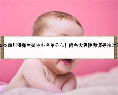 2022四川供卵生殖中心名单公布！附各大医院卵源等待时间